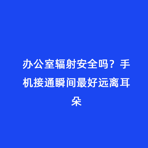 辦公室輻射安全嗎？手機(jī)接通瞬間最好遠(yuǎn)離耳朵