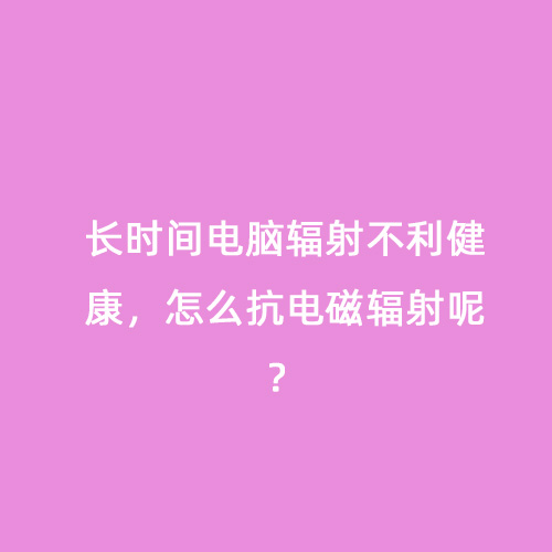長時(shí)間電腦輻射不利健康，怎么抗電磁輻射呢？