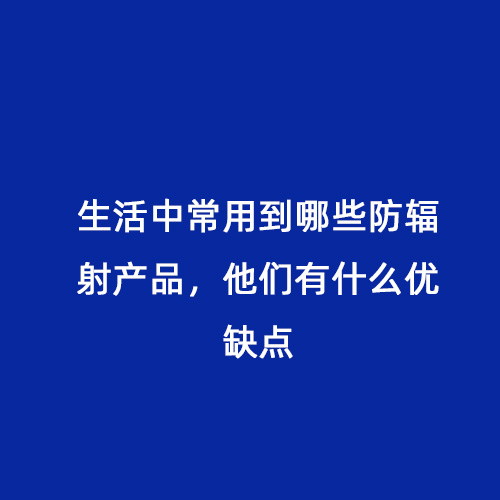 生活中常用到哪些防輻射產品，他們有什么優缺點