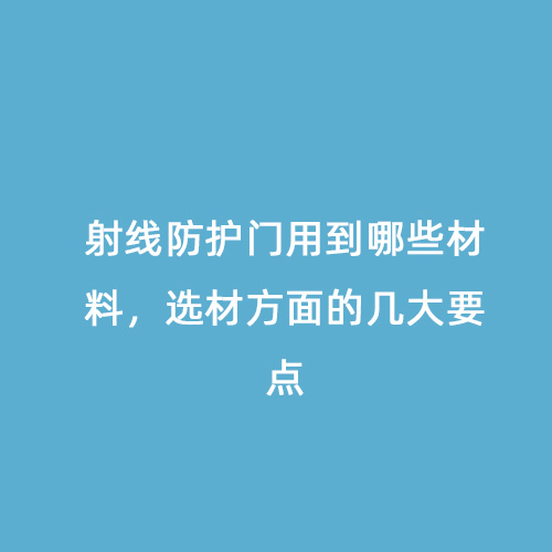 射線防護門用到哪些材料，選材方面的幾大要點