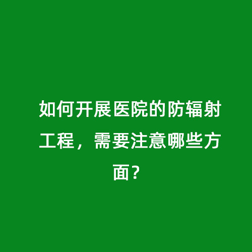 如何開展醫院的防輻射工程，需要注意哪些方面？