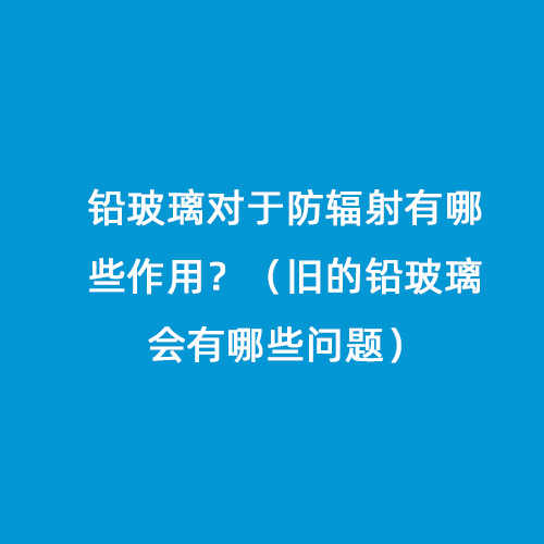 鉛玻璃對于防輻射有哪些作用？（舊的鉛玻璃會有哪些問題）