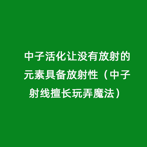 中子活化讓沒有放射的元素具備放射性（中子射線擅長玩弄魔法）
