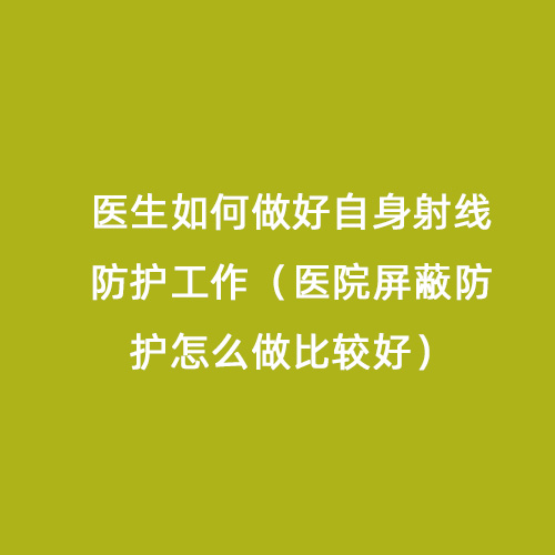醫生如何做好自身射線防護工作（醫院屏蔽防護怎么做比較好）