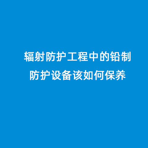 輻射防護工程中的鉛制防護設(shè)備該如何保養(yǎng)