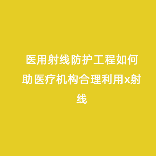 醫用射線防護工程如何助醫療機構合理利用x射線