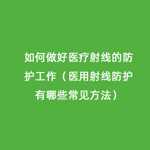 如何做好醫療射線的防護工作（醫用射線防護有哪些常見方法）