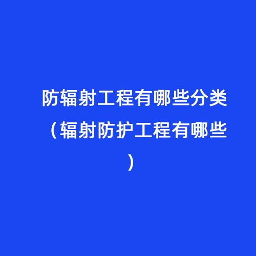 防輻射工程有哪些分類（輻射防護工程有哪些）