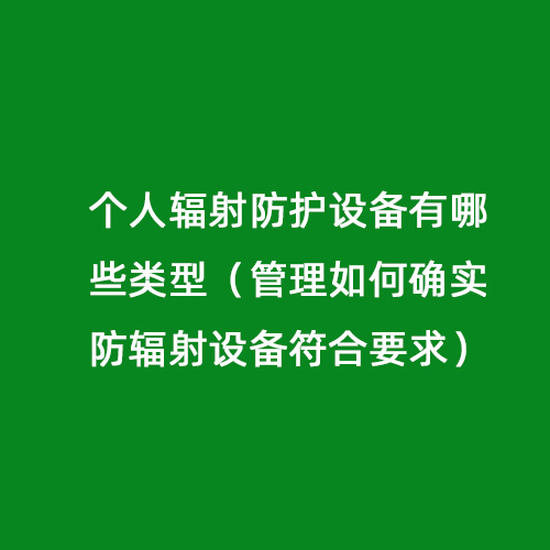 個人輻射防護設備有哪些類型（管理如何確實防輻射設備符合要求）