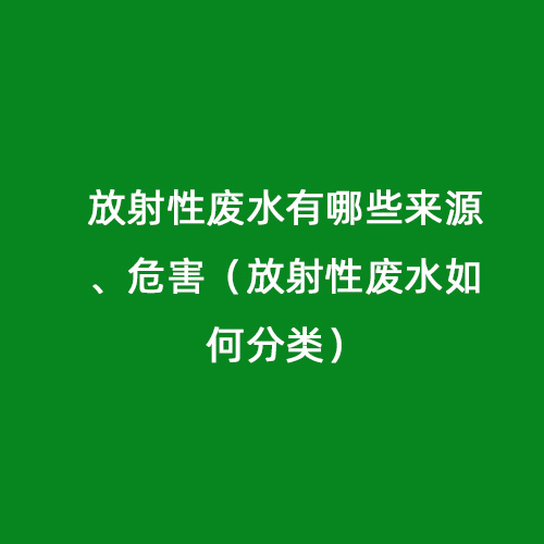 放射性廢水有哪些來源、危害（放射性廢水如何分類）