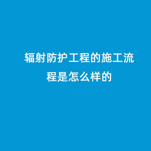 輻射防護工程的施工流程是怎么樣的