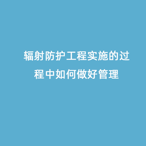 輻射防護工程實施的過程中如何做好管理