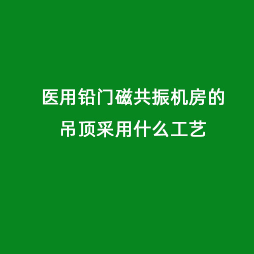 醫(yī)用鉛門磁共振機(jī)房的吊頂采用什么工藝